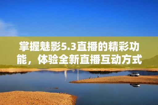 掌握魅影5.3直播的精彩功能，体验全新直播互动方式