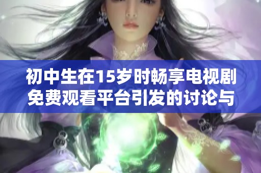 初中生在15岁时畅享电视剧免费观看平台引发的讨论与影响