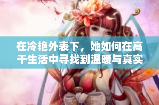 在冷艳外表下，她如何在高干生活中寻找到温暖与真实自我