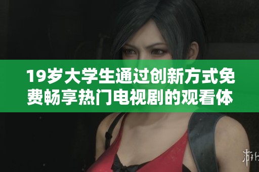 19岁大学生通过创新方式免费畅享热门电视剧的观看体验
