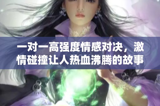 一对一高强度情感对决，激情碰撞让人热血沸腾的故事待你探索