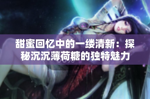 甜蜜回忆中的一缕清新：探秘沉沉薄荷糖的独特魅力