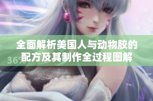 全面解析美国人与动物胶的配方及其制作全过程图解