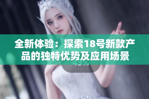 全新体验：探索18号新款产品的独特优势及应用场景