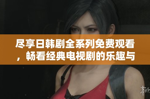 尽享日韩剧全系列免费观看，畅看经典电视剧的乐趣与回忆
