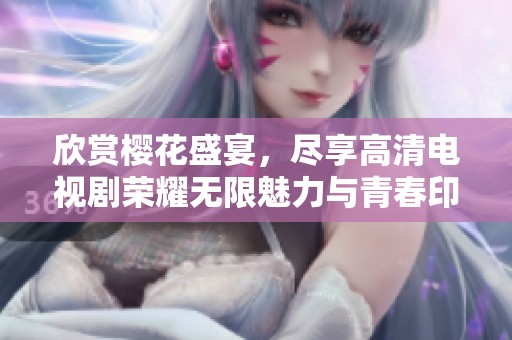 欣赏樱花盛宴，尽享高清电视剧荣耀无限魅力与青春印记