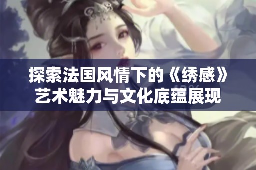 探索法国风情下的《绣感》艺术魅力与文化底蕴展现
