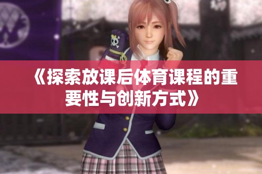 《探索放课后体育课程的重要性与创新方式》