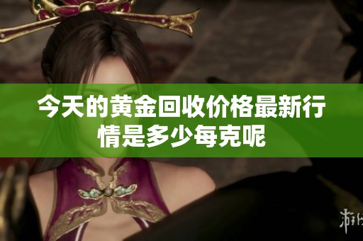 今天的黄金回收价格最新行情是多少每克呢