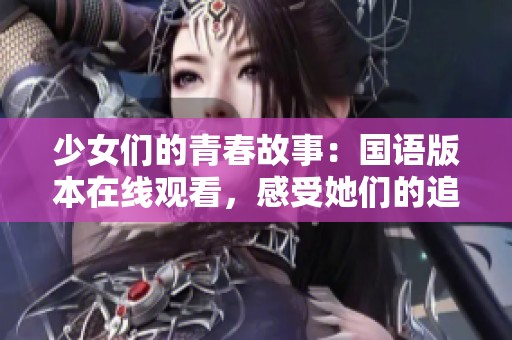 少女们的青春故事：国语版本在线观看，感受她们的追梦旅程