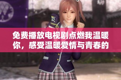 免费播放电视剧点燃我温暖你，感受温暖爱情与青春的美好故事