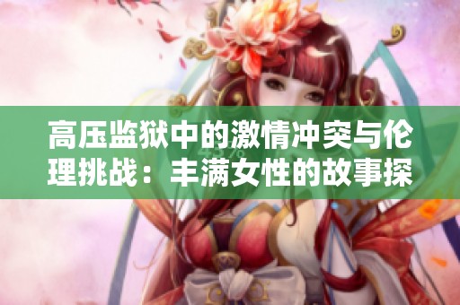 高压监狱中的激情冲突与伦理挑战：丰满女性的故事探讨