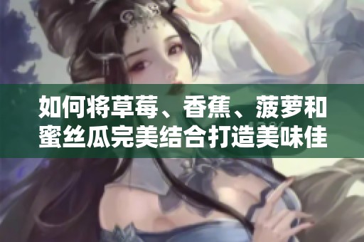 如何将草莓、香蕉、菠萝和蜜丝瓜完美结合打造美味佳肴