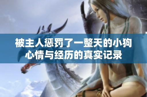 被主人惩罚了一整天的小狗心情与经历的真实记录