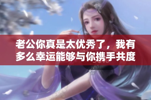 老公你真是太优秀了，我有多么幸运能够与你携手共度人生