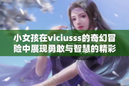 小女孩在viciusss的奇幻冒险中展现勇敢与智慧的精彩故事