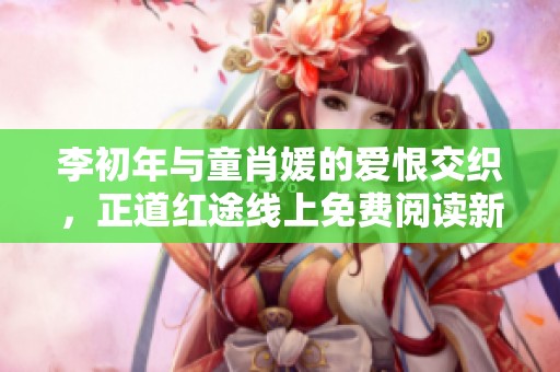 李初年与童肖媛的爱恨交织，正道红途线上免费阅读新体验