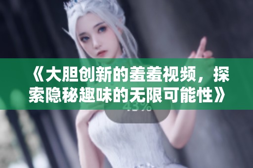 《大胆创新的羞羞视频，探索隐秘趣味的无限可能性》