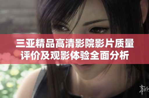 三亚精品高清影院影片质量评价及观影体验全面分析