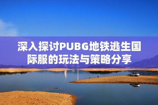 深入探讨PUBG地铁逃生国际服的玩法与策略分享