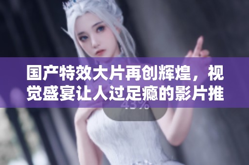国产特效大片再创辉煌，视觉盛宴让人过足瘾的影片推荐