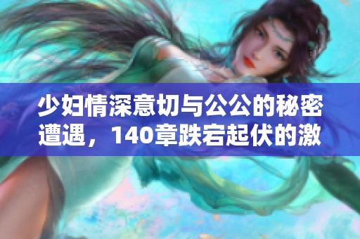 少妇情深意切与公公的秘密遭遇，140章跌宕起伏的激情故事