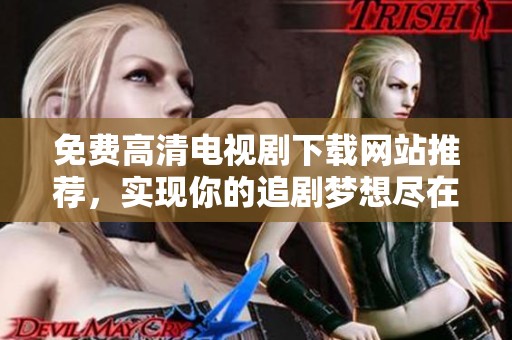 免费高清电视剧下载网站推荐，实现你的追剧梦想尽在此处