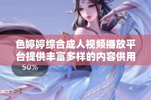色婷婷综合成人视频播放平台提供丰富多样的内容供用户欣赏和选择