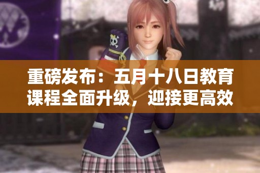 重磅发布：五月十八日教育课程全面升级，迎接更高效的学习体验
