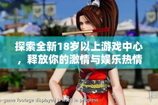 探索全新18岁以上游戏中心，释放你的激情与娱乐热情尽在其中