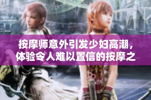 按摩师意外引发少妇高潮，体验令人难以置信的按摩之旅