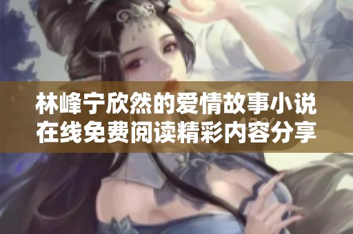 林峰宁欣然的爱情故事小说在线免费阅读精彩内容分享