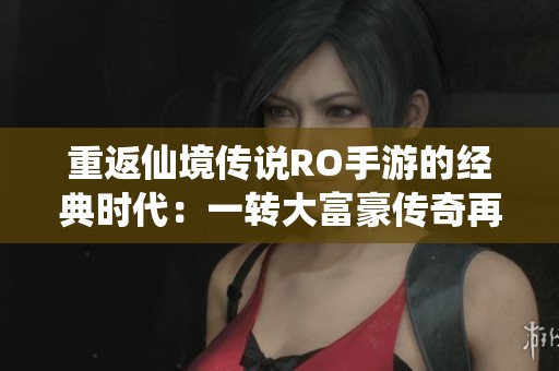 重返仙境传说RO手游的经典时代：一转大富豪传奇再续辉煌