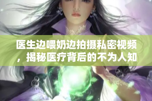 医生边喂奶边拍摄私密视频，揭秘医疗背后的不为人知故事