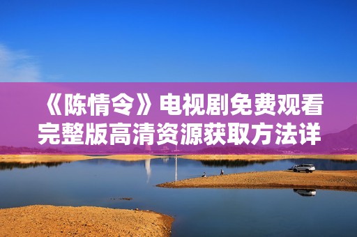 《陈情令》电视剧免费观看完整版高清资源获取方法详解