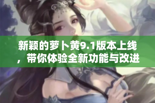 新颖的萝卜黄9.1版本上线，带你体验全新功能与改进之处