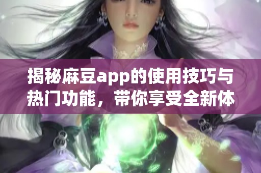 揭秘麻豆app的使用技巧与热门功能，带你享受全新体验