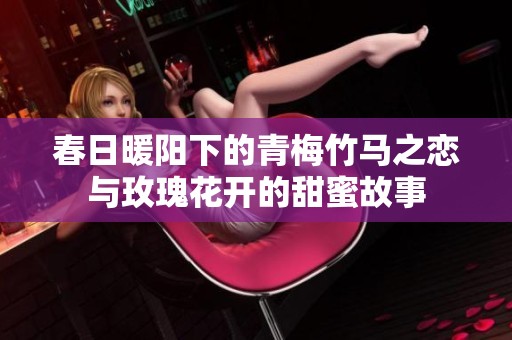 春日暖阳下的青梅竹马之恋与玫瑰花开的甜蜜故事