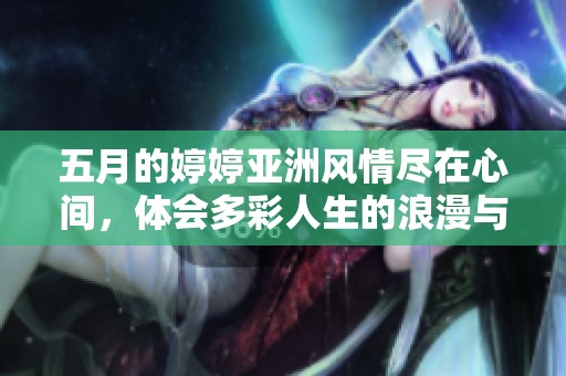五月的婷婷亚洲风情尽在心间，体会多彩人生的浪漫与魅力