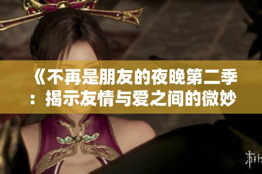 《不再是朋友的夜晚第二季：揭示友情与爱之间的微妙界限》