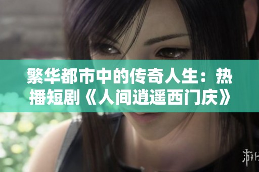繁华都市中的传奇人生：热播短剧《人间逍遥西门庆》全集揭秘
