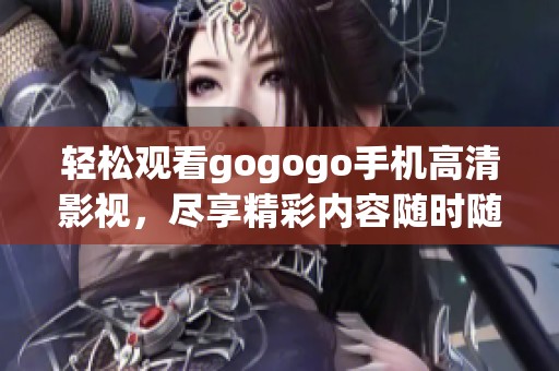 轻松观看gogogo手机高清影视，尽享精彩内容随时随地