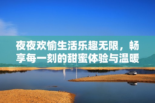夜夜欢愉生活乐趣无限，畅享每一刻的甜蜜体验与温暖陪伴