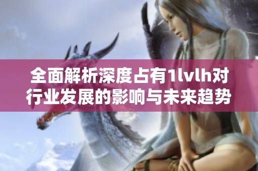 全面解析深度占有1lvlh对行业发展的影响与未来趋势