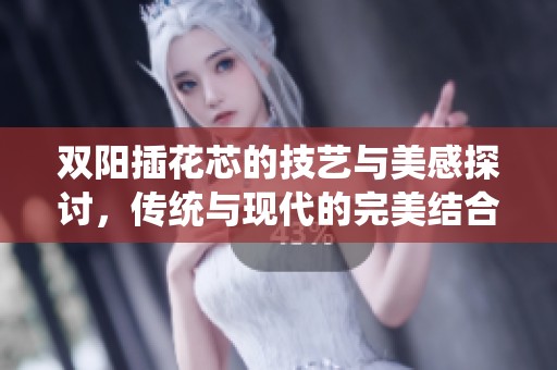 双阳插花芯的技艺与美感探讨，传统与现代的完美结合