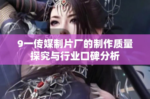 9一传媒制片厂的制作质量探究与行业口碑分析