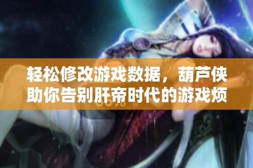 轻松修改游戏数据，葫芦侠助你告别肝帝时代的游戏烦恼