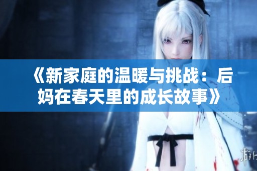 《新家庭的温暖与挑战：后妈在春天里的成长故事》