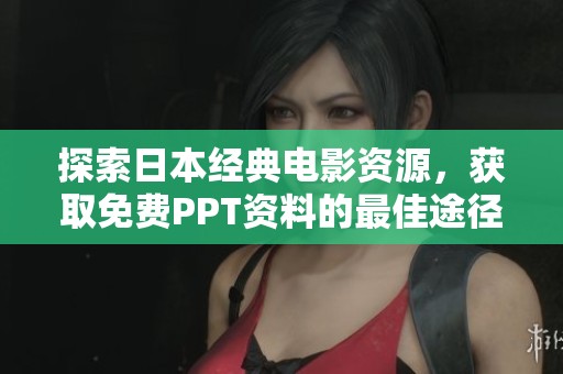 探索日本经典电影资源，获取免费PPT资料的最佳途径与方法