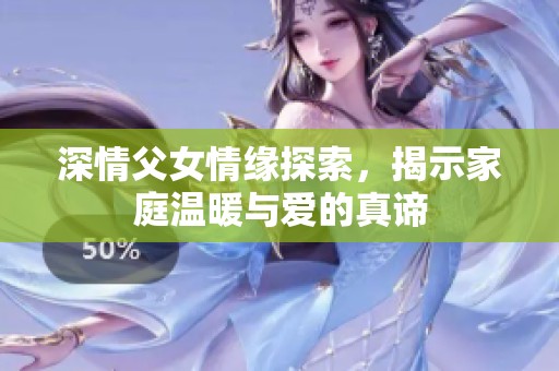 深情父女情缘探索，揭示家庭温暖与爱的真谛